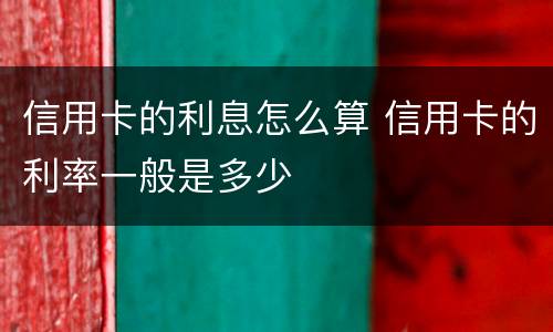 信用卡的利息怎么算 信用卡的利率一般是多少
