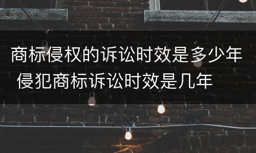 商标侵权的诉讼时效是多少年 侵犯商标诉讼时效是几年