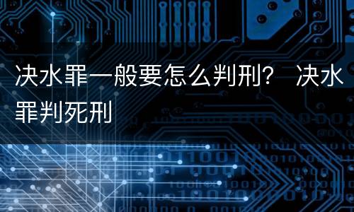 决水罪一般要怎么判刑？ 决水罪判死刑