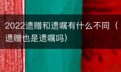 2022遗赠和遗嘱有什么不同（遗赠也是遗嘱吗）