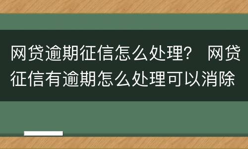 网贷逾期征信怎么处理？ 网贷征信有逾期怎么处理可以消除
