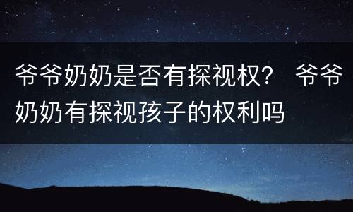 爷爷奶奶是否有探视权？ 爷爷奶奶有探视孩子的权利吗