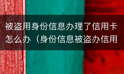 被盗用身份信息办理了信用卡怎么办（身份信息被盗办信用卡该怎么办）