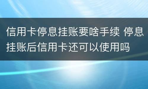 信用卡停息挂账要啥手续 停息挂账后信用卡还可以使用吗