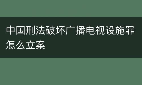 中国刑法破坏广播电视设施罪怎么立案