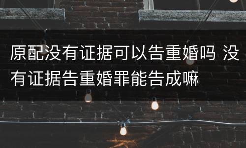原配没有证据可以告重婚吗 没有证据告重婚罪能告成嘛