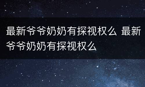最新爷爷奶奶有探视权么 最新爷爷奶奶有探视权么