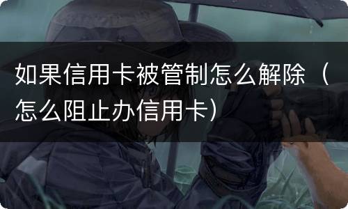 如果信用卡被管制怎么解除（怎么阻止办信用卡）