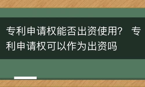 专利申请权能否出资使用？ 专利申请权可以作为出资吗