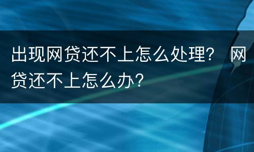 出现网贷还不上怎么处理？ 网贷还不上怎么办?