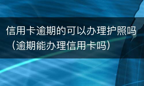 信用卡逾期的可以办理护照吗（逾期能办理信用卡吗）