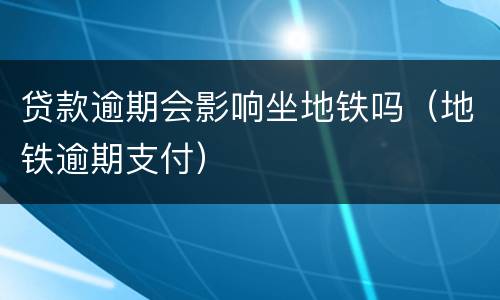 贷款逾期会影响坐地铁吗（地铁逾期支付）