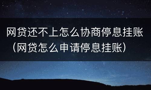 网贷还不上怎么协商停息挂账（网贷怎么申请停息挂账）