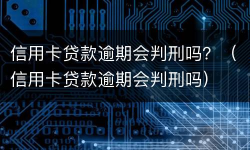 信用卡贷款逾期会判刑吗？（信用卡贷款逾期会判刑吗）
