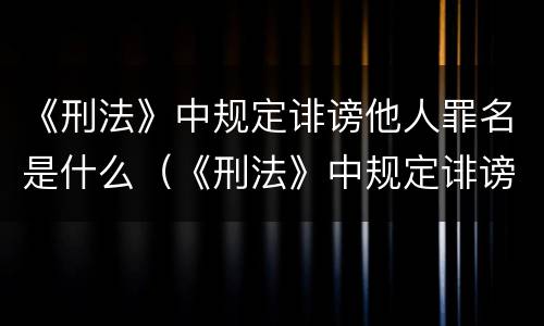 《刑法》中规定诽谤他人罪名是什么（《刑法》中规定诽谤他人罪名是什么）