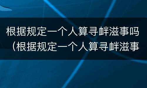 根据规定一个人算寻衅滋事吗（根据规定一个人算寻衅滋事吗为什么）