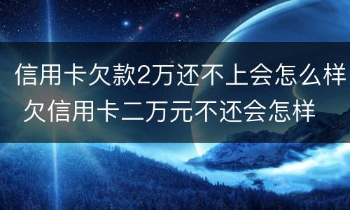 信用卡欠款2万还不上会怎么样 欠信用卡二万元不还会怎样