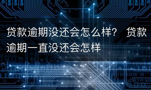 贷款逾期没还会怎么样？ 贷款逾期一直没还会怎样