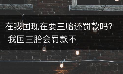 在我国现在要三胎还罚款吗？ 我国三胎会罚款不
