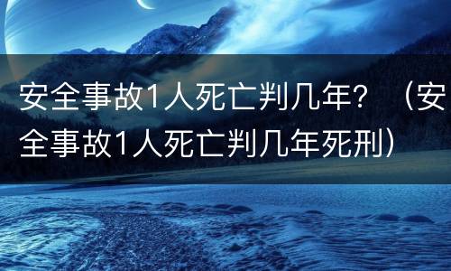 安全事故1人死亡判几年？（安全事故1人死亡判几年死刑）