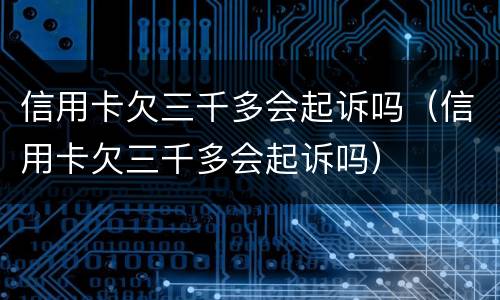信用卡欠三千多会起诉吗（信用卡欠三千多会起诉吗）