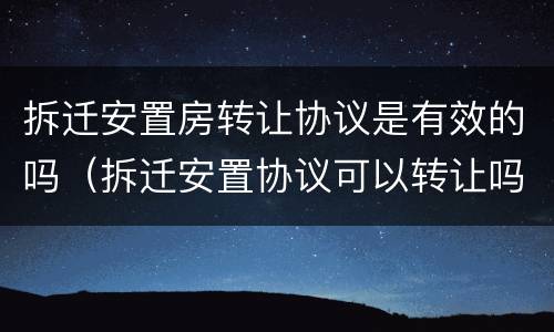 拆迁安置房转让协议是有效的吗（拆迁安置协议可以转让吗）