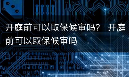 开庭前可以取保候审吗？ 开庭前可以取保候审吗