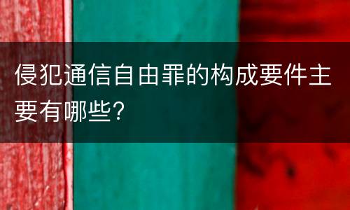 侵犯通信自由罪的构成要件主要有哪些?
