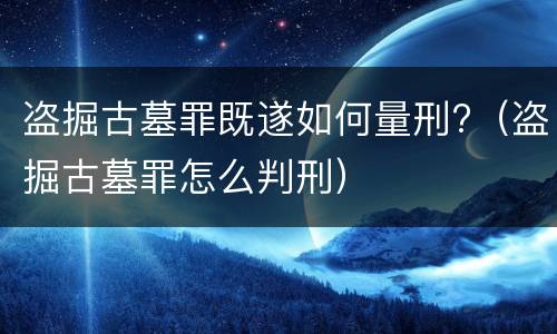 盗掘古墓罪既遂如何量刑?（盗掘古墓罪怎么判刑）