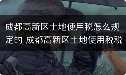 成都高新区土地使用税怎么规定的 成都高新区土地使用税税额标准