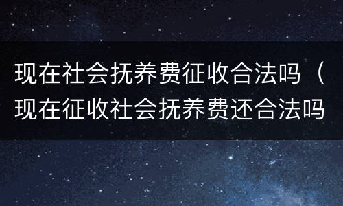 现在社会抚养费征收合法吗（现在征收社会抚养费还合法吗）