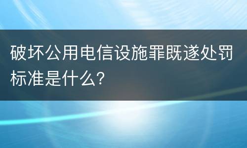破坏公用电信设施罪既遂处罚标准是什么？