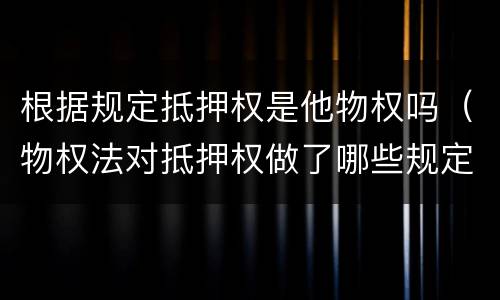 根据规定抵押权是他物权吗（物权法对抵押权做了哪些规定?）