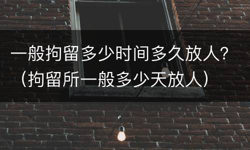 一般拘留多少时间多久放人？（拘留所一般多少天放人）