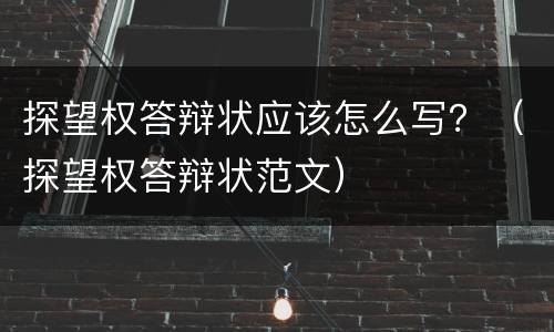 探望权答辩状应该怎么写？（探望权答辩状范文）