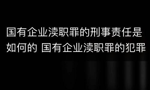 国有企业渎职罪的刑事责任是如何的 国有企业渎职罪的犯罪主体