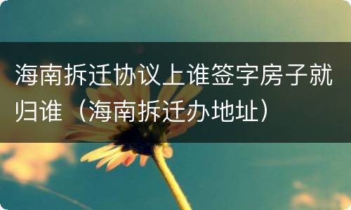 海南拆迁协议上谁签字房子就归谁（海南拆迁办地址）
