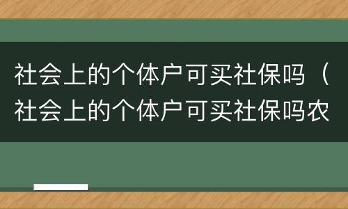 社会上的个体户可买社保吗（社会上的个体户可买社保吗农村）