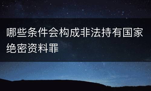 哪些条件会构成非法持有国家绝密资料罪