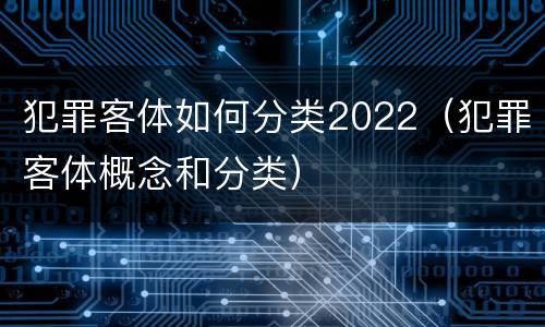 犯罪客体如何分类2022（犯罪客体概念和分类）