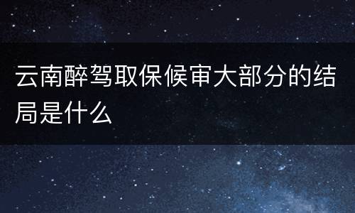云南醉驾取保候审大部分的结局是什么