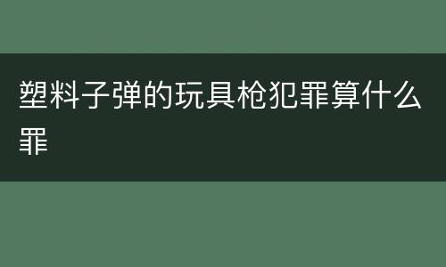 塑料子弹的玩具枪犯罪算什么罪