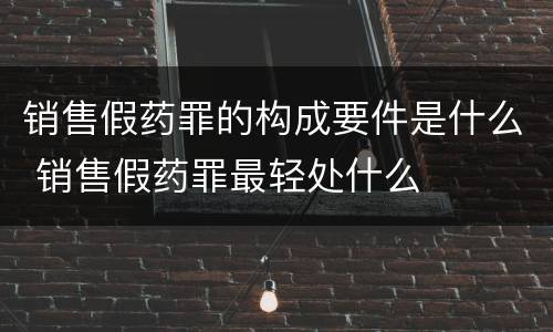 销售假药罪的构成要件是什么 销售假药罪最轻处什么