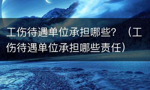 工伤待遇单位承担哪些？（工伤待遇单位承担哪些责任）
