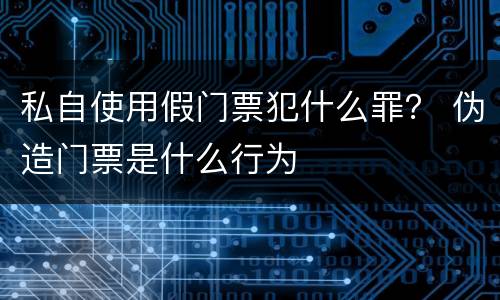私自使用假门票犯什么罪？ 伪造门票是什么行为