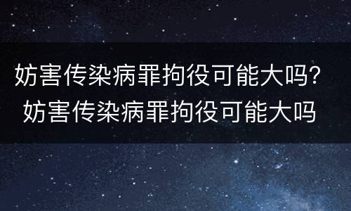 妨害传染病罪拘役可能大吗？ 妨害传染病罪拘役可能大吗