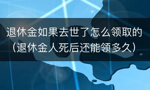 退休金如果去世了怎么领取的（退休金人死后还能领多久）