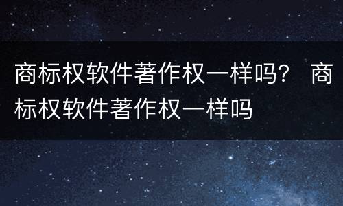 商标权软件著作权一样吗？ 商标权软件著作权一样吗