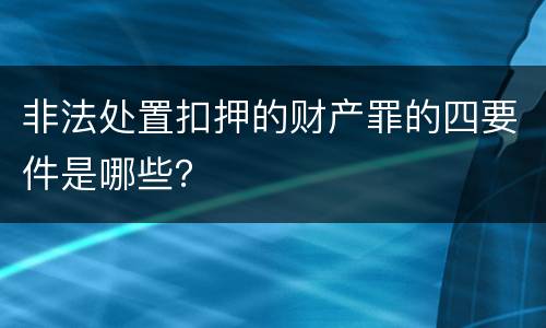 非法处置扣押的财产罪的四要件是哪些？