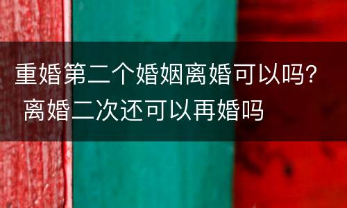 重婚第二个婚姻离婚可以吗？ 离婚二次还可以再婚吗